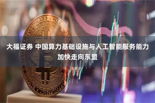 大福证券 中国算力基础设施与人工智能服务能力加快走向东盟