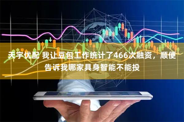 天宇优配 我让豆包工作统计了466次融资，顺便告诉我哪家具身智能不能投