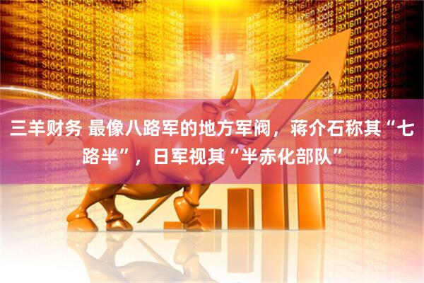三羊财务 最像八路军的地方军阀，蒋介石称其“七路半”，日军视其“半赤化部队”