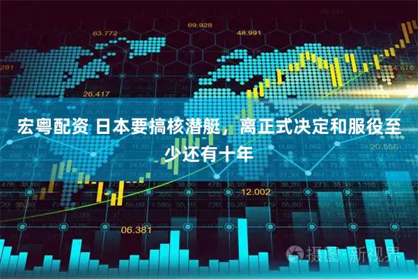宏粤配资 日本要搞核潜艇，离正式决定和服役至少还有十年