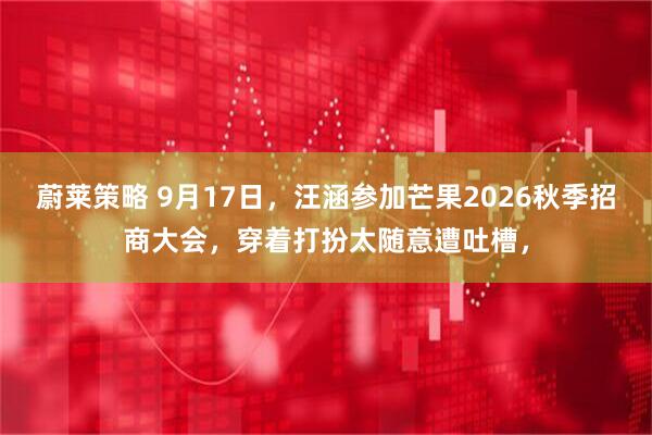 蔚莱策略 9月17日，汪涵参加芒果2026秋季招商大会，穿着打扮太随意遭吐槽，