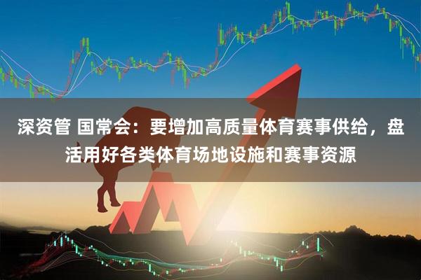 深资管 国常会：要增加高质量体育赛事供给，盘活用好各类体育场地设施和赛事资源