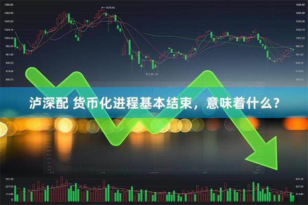 泸深配 货币化进程基本结束，意味着什么？