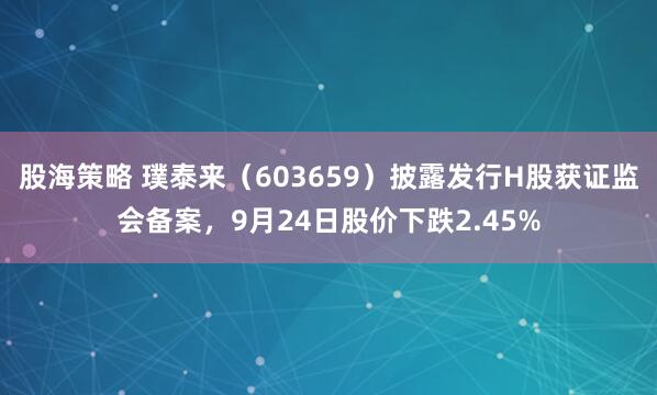 股海策略 璞泰来（603659）披露发行H股获证监会备案，9月24日股价下跌2.45%