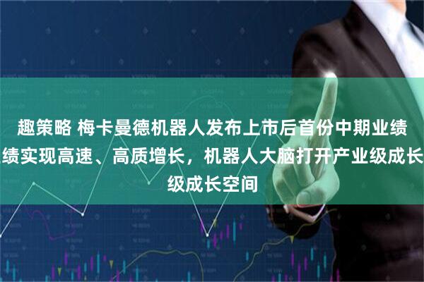 趣策略 梅卡曼德机器人发布上市后首份中期业绩：业绩实现高速、高质增长，机器人大脑打开产业级成长空间