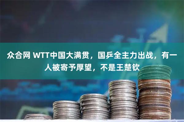 众合网 WTT中国大满贯，国乒全主力出战，有一人被寄予厚望，不是王楚钦