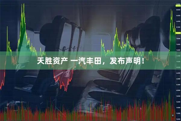天胜资产 一汽丰田，发布声明！
