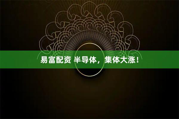 易富配资 半导体，集体大涨！