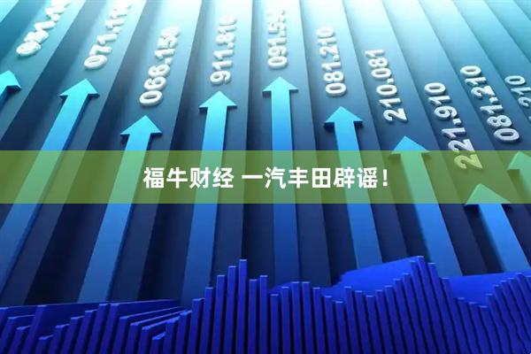 福牛财经 一汽丰田辟谣！