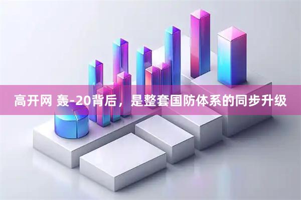 高开网 轰-20背后，是整套国防体系的同步升级