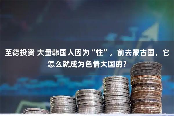 至德投资 大量韩国人因为“性”，前去蒙古国，它怎么就成为色情大国的？