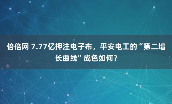 倍倍网 7.77亿押注电子布,平安电工的“第二增长曲线”成色如何?