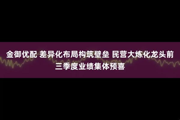 金御优配 差异化布局构筑壁垒 民营大炼化龙头前三季度业绩集体预喜