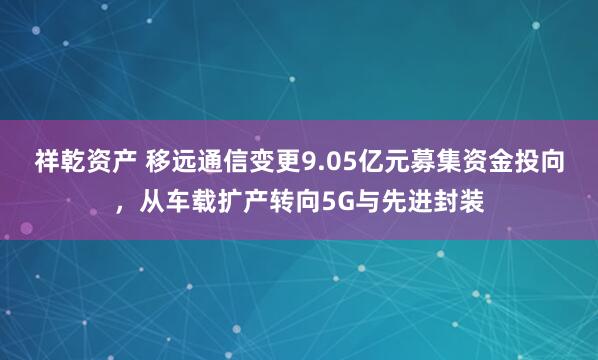 祥乾资产 移远通信变更9.05亿元募集资金投向，从车载扩产转向5G与先进封装