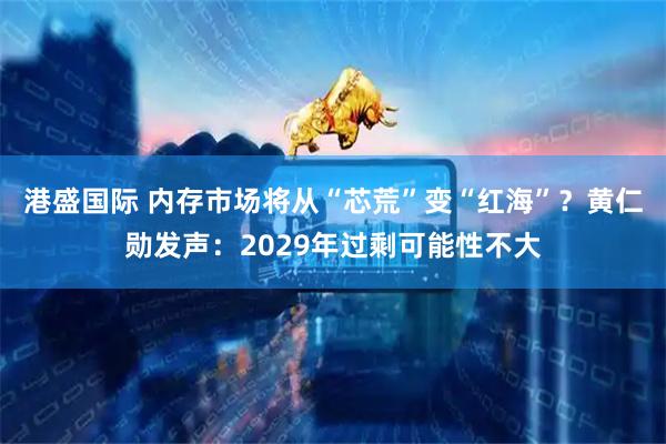 港盛国际 内存市场将从“芯荒”变“红海”？黄仁勋发声：2029年过剩可能性不大
