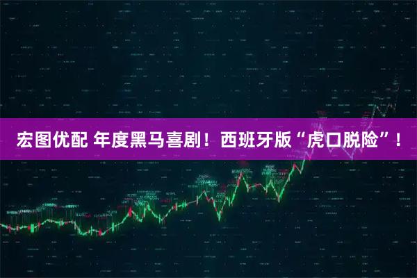宏图优配 年度黑马喜剧！西班牙版“虎口脱险”！