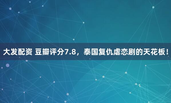 大发配资 豆瓣评分7.8，泰国复仇虐恋剧的天花板！