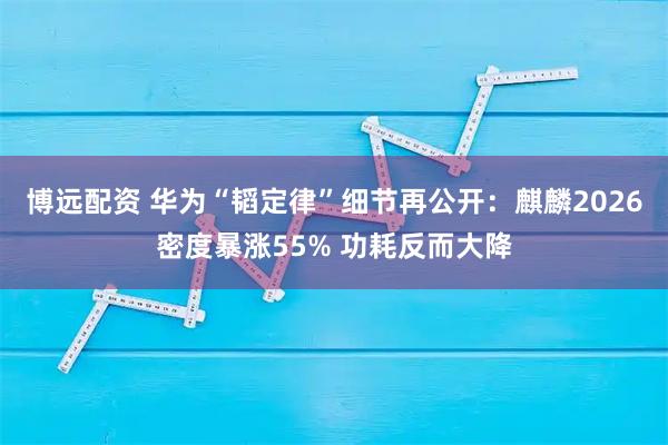 博远配资 华为“韬定律”细节再公开：麒麟2026密度暴涨55% 功耗反而大降