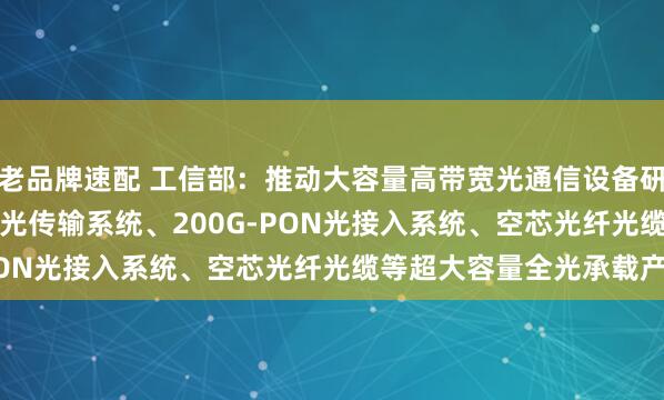 老品牌速配 工信部：推动大容量高带宽光通信设备研发 重点打造1.6Tb/s光传输系统、200G-PON光接入系统、空芯光纤光缆等超大容量全光承载产品