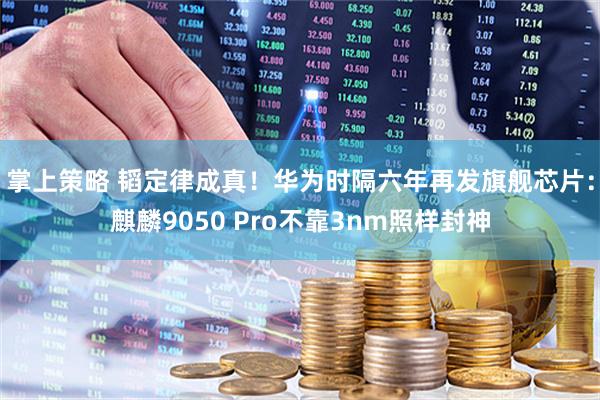 掌上策略 韬定律成真！华为时隔六年再发旗舰芯片：麒麟9050 Pro不靠3nm照样封神