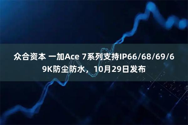 众合资本 一加Ace 7系列支持IP66/68/69/69K防尘防水，10月29日发布