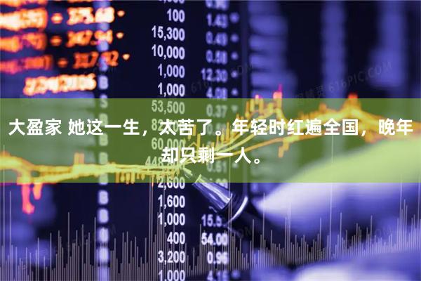 大盈家 她这一生，太苦了。年轻时红遍全国，晚年却只剩一人。