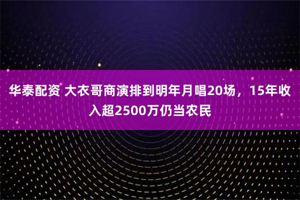 华泰配资 大衣哥商演排到明年月唱20场，15年收入超2500万仍当农民