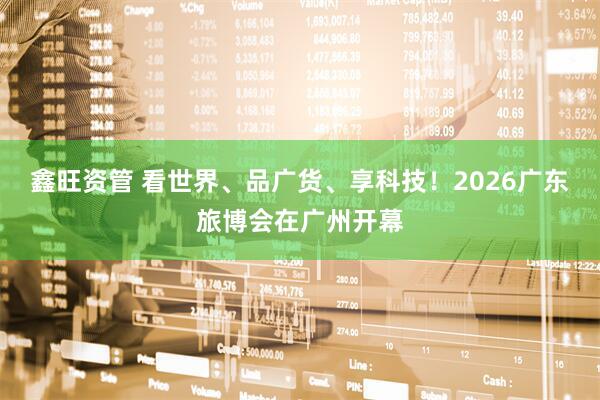 鑫旺资管 看世界、品广货、享科技!2026广东旅博会在广州开幕