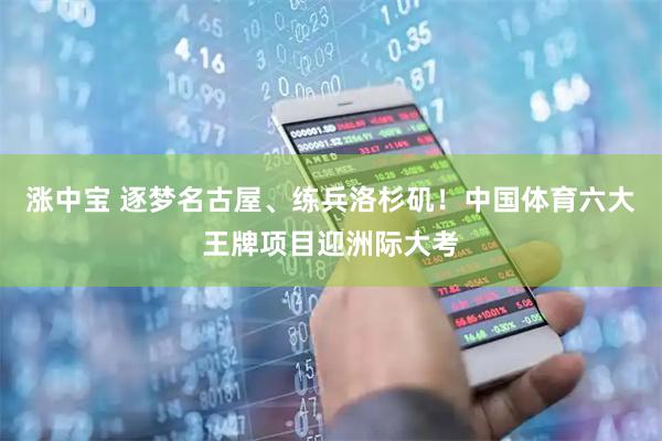 涨中宝 逐梦名古屋、练兵洛杉矶！中国体育六大王牌项目迎洲际大考