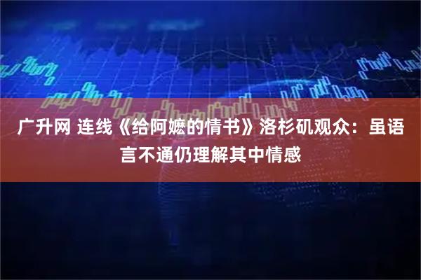 广升网 连线《给阿嬷的情书》洛杉矶观众：虽语言不通仍理解其中情感