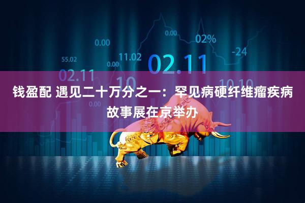 钱盈配 遇见二十万分之一：罕见病硬纤维瘤疾病故事展在京举办