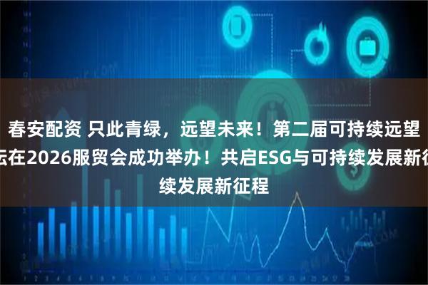 春安配资 只此青绿，远望未来！第二届可持续远望论坛在2026服贸会成功举办！共启ESG与可持续发展新征程