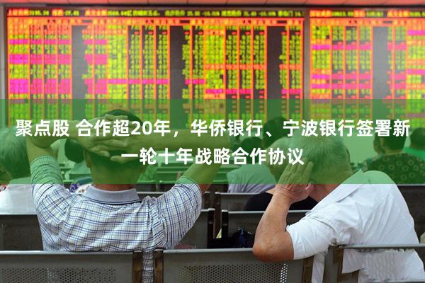 聚点股 合作超20年，华侨银行、宁波银行签署新一轮十年战略合作协议